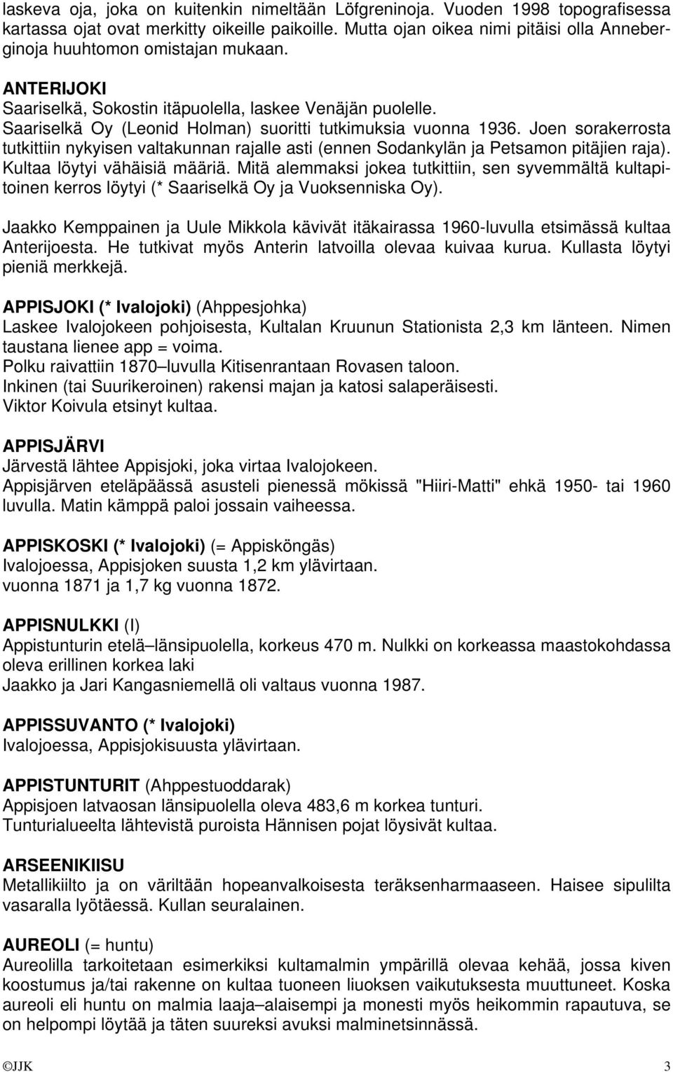 Saariselkä Oy (Leonid Holman) suoritti tutkimuksia vuonna 1936. Joen sorakerrosta tutkittiin nykyisen valtakunnan rajalle asti (ennen Sodankylän ja Petsamon pitäjien raja).