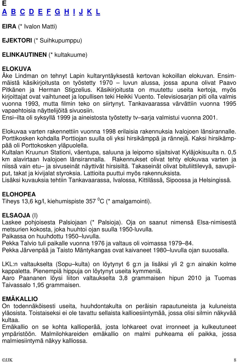 Käsikirjoitusta on muutettu useita kertoja, myös kirjoittajat ovat vaihtuneet ja lopullisen teki Heikki Vuento. Televisiosarjan piti olla valmis vuonna 1993, mutta filmin teko on siirtynyt.