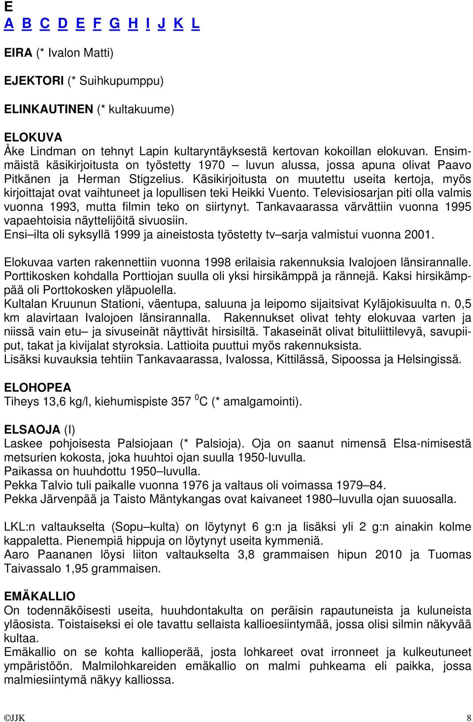 Käsikirjoitusta on muutettu useita kertoja, myös kirjoittajat ovat vaihtuneet ja lopullisen teki Heikki Vuento. Televisiosarjan piti olla valmis vuonna 1993, mutta filmin teko on siirtynyt.