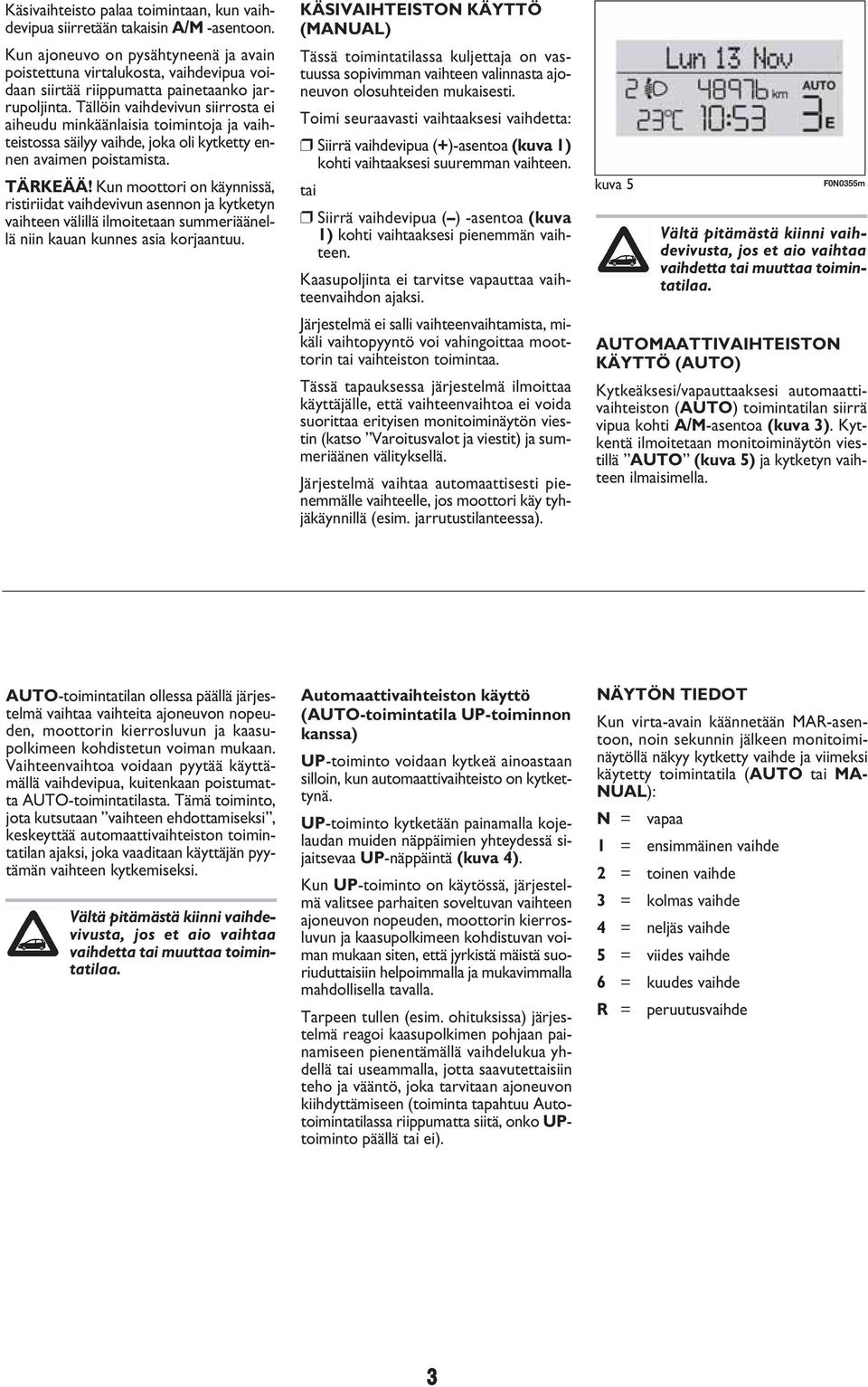 Tällöin vaihdevivun siirrosta ei aiheudu minkäänlaisia toimintoja ja vaihteistossa säilyy vaihde, joka oli kytketty ennen avaimen poistamista. TÄRKEÄÄ!