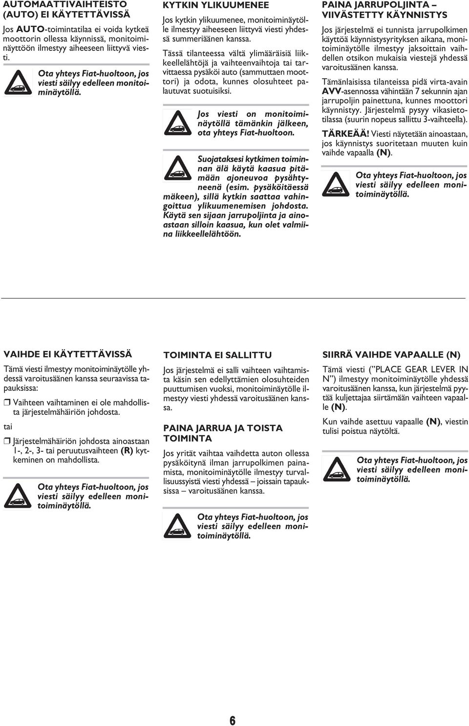 Tässä tilanteessa vältä ylimääräisiä liik - keellelähtöjä ja vaihteenvaihtoja tai tar - vittaessa pysäköi auto (sammuttaen moot - tori) ja odota, kunnes olosuhteet pa - lautuvat suotuisiksi.