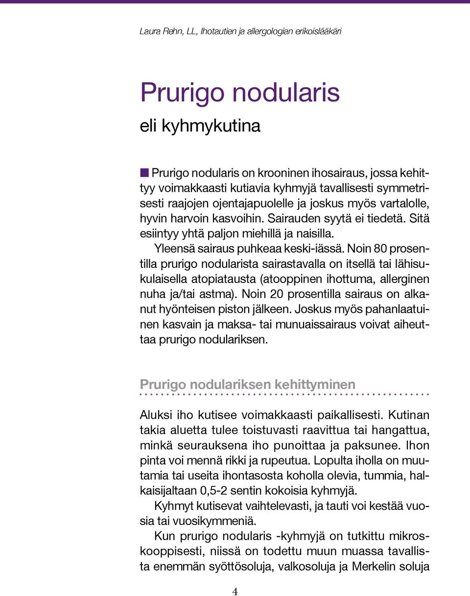 Yleensä sairaus puhkeaa keski-iässä. Noin 80 prosentilla prurigo nodularista sairastavalla on itsellä tai lähisukulaisella atopiatausta (atooppinen ihottuma, allerginen nuha ja/tai astma).