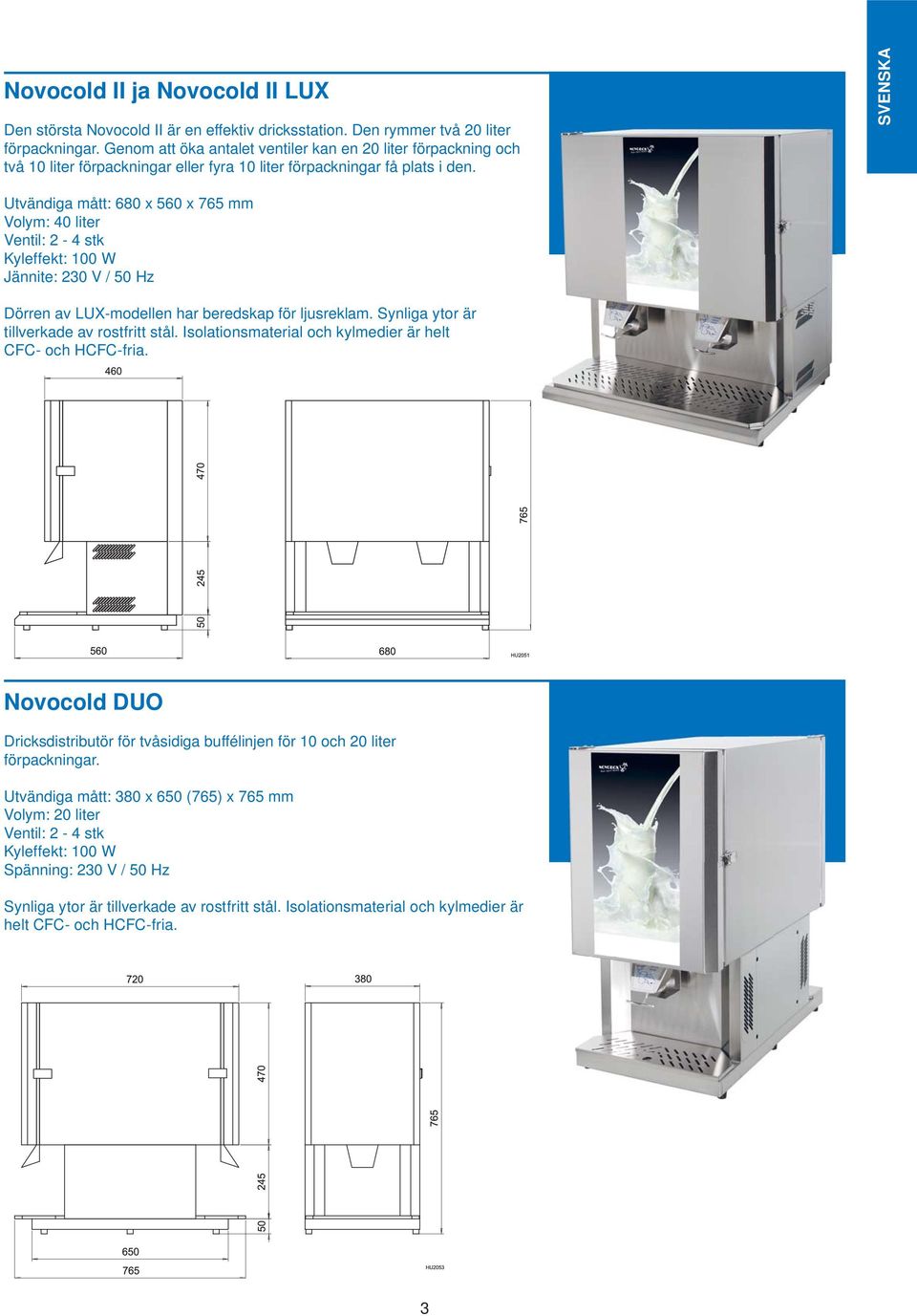 SVENSKA Utvändiga mått: 680 x 560 x 765 mm Volym: 40 liter Ventil: 2-4 stk Kyleffekt: 100 W Jännite: 230 V / 50 Hz Dörren av LUX-modellen har beredskap för ljusreklam.