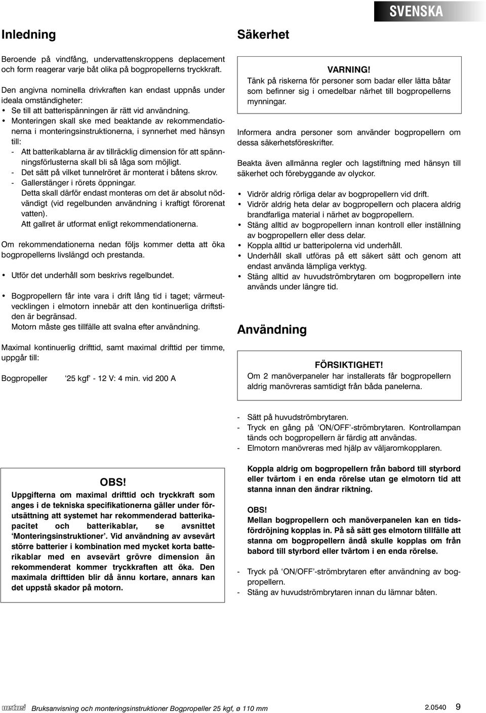 Monteringen skall ske med beaktande av rekommendationerna i monteringsinstruktionerna, i synnerhet med hänsyn till: - Att batterikablarna är av tillräcklig dimension för att spännningsförlusterna