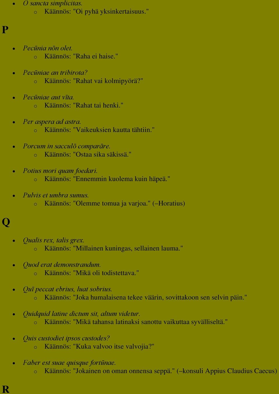 o Käännös: "Ennemmin kuolema kuin häpeä." Pulvis et umbra sumus. o Käännös: "Olemme tomua ja varjoa." ( Horatius) Q Qualis rex, talis grex. o Käännös: "Millainen kuningas, sellainen lauma.