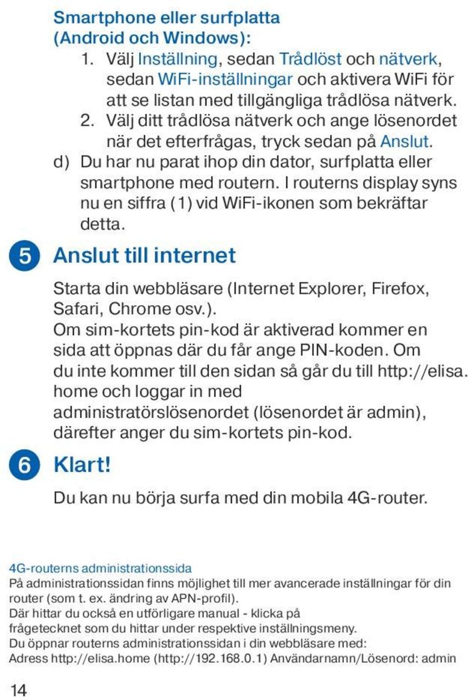 I routerns display syns nu en siffra (1) vid WiFi-ikonen som bekräftar detta. Anslut till internet Starta din webbläsare (Internet Explorer, Firefox, Safari, Chrome osv.). Om sim-kortets pin-kod är aktiverad kommer en sida att öppnas där du får ange PIN-koden.