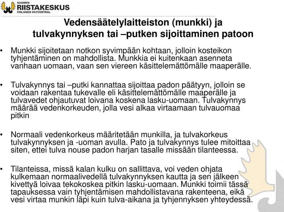 Tulvakynnys tai putki kannattaa sijoittaa padon päätyyn, jolloin se voidaan rakentaa tukevalle eli käsittelemättömälle maaperälle ja tulvavedet ohjautuvat loivana koskena lasku-uomaan.