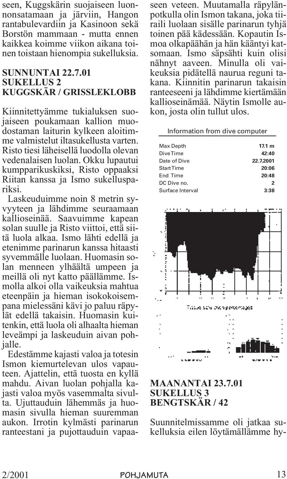 Risto tiesi läheisellä luodolla olevan vedenalaisen luolan. Okku lupautui kumpparikuskiksi, Risto oppaaksi Riitan kanssa ja Ismo sukelluspariksi.