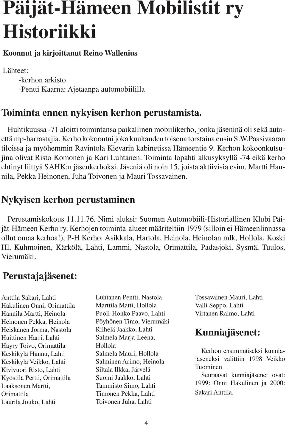 Paasivaaran tiloissa ja myöhemmin Ravintola Kievarin kabinetissa Hämeentie 9. Kerhon kokoonkutsujina olivat Risto Komonen ja Kari Luhtanen.