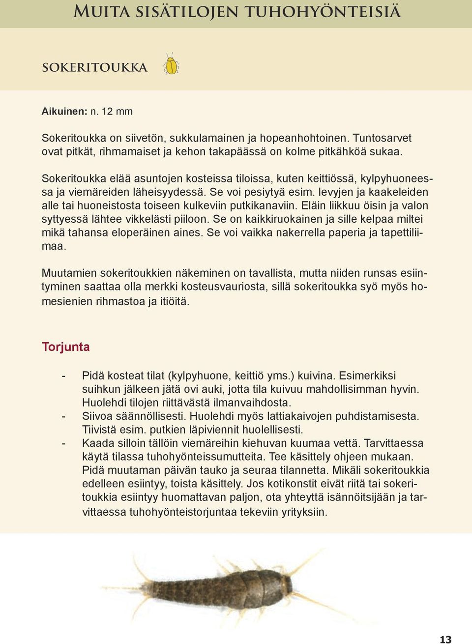 Se voi pesiytyä esim. levyjen ja kaakeleiden alle tai huoneistosta toiseen kulkeviin putkikanaviin. Eläin liikkuu öisin ja valon syttyessä lähtee vikkelästi piiloon.