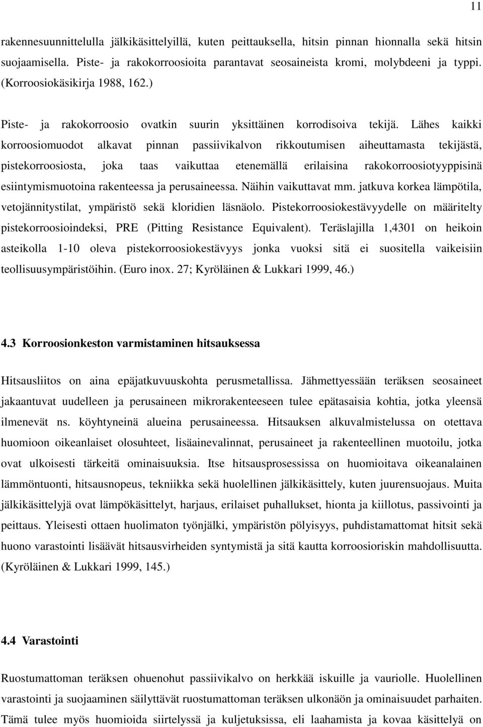 Lähes kaikki korroosiomuodot alkavat pinnan passiivikalvon rikkoutumisen aiheuttamasta tekijästä, pistekorroosiosta, joka taas vaikuttaa etenemällä erilaisina rakokorroosiotyyppisinä