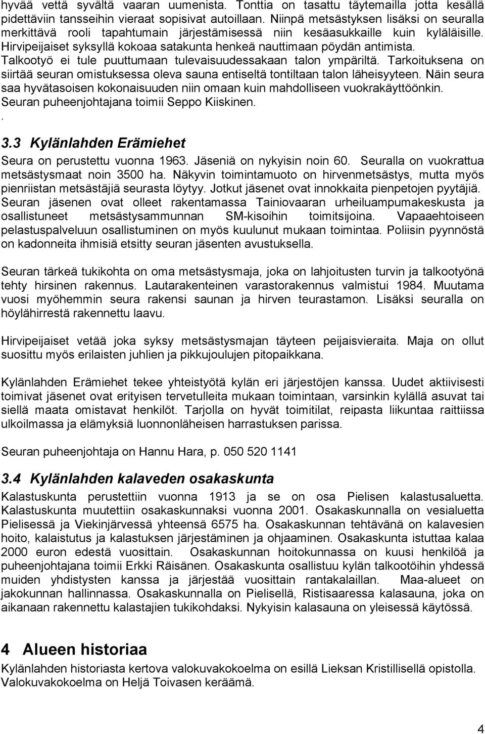 Talkootyö ei tule puuttumaan tulevaisuudessakaan talon ympäriltä. Tarkoituksena on siirtää seuran omistuksessa oleva sauna entiseltä tontiltaan talon läheisyyteen.