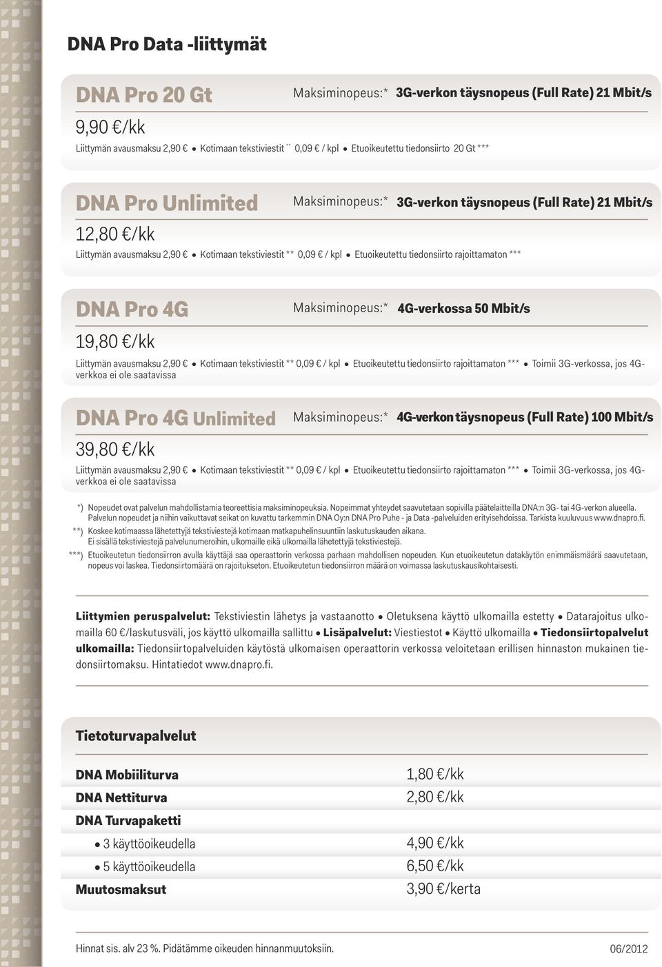 4G-verkossa 50 Mbit/s Liittymän avausmaksu 2,90 Kotimaan tekstiviestit ** 0,09 / kpl Etuoikeutettu tiedonsiirto rajoittamaton *** Toimii 3G-verkossa, jos 4Gverkkoa ei ole saatavissa DNA Pro 4G