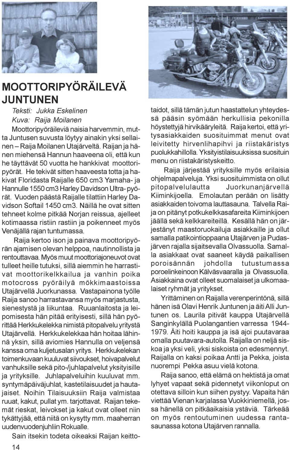 He tekivät sitten haaveesta totta ja hakivat Floridasta Raijalle 650 cm3 Yamaha- ja Hannulle 1550 cm3 Harley Davidson Ultra- pyörät. Vuoden päästä Raijalle tilattiin Harley Davidson Softail 1450 cm3.