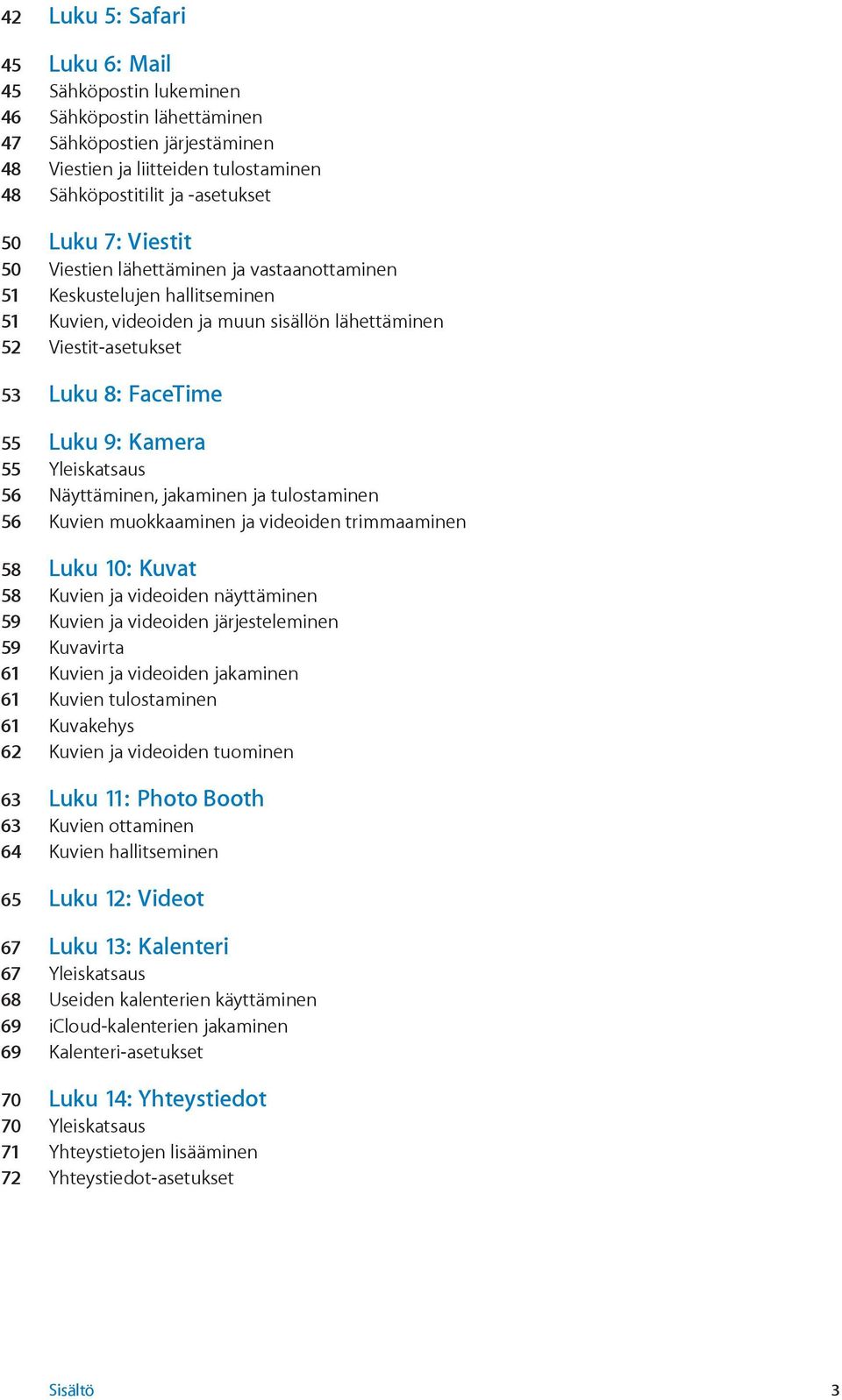 Yleiskatsaus 56 Näyttäminen, jakaminen ja tulostaminen 56 Kuvien muokkaaminen ja videoiden trimmaaminen 58 Luku 10: Kuvat 58 Kuvien ja videoiden näyttäminen 59 Kuvien ja videoiden järjesteleminen 59