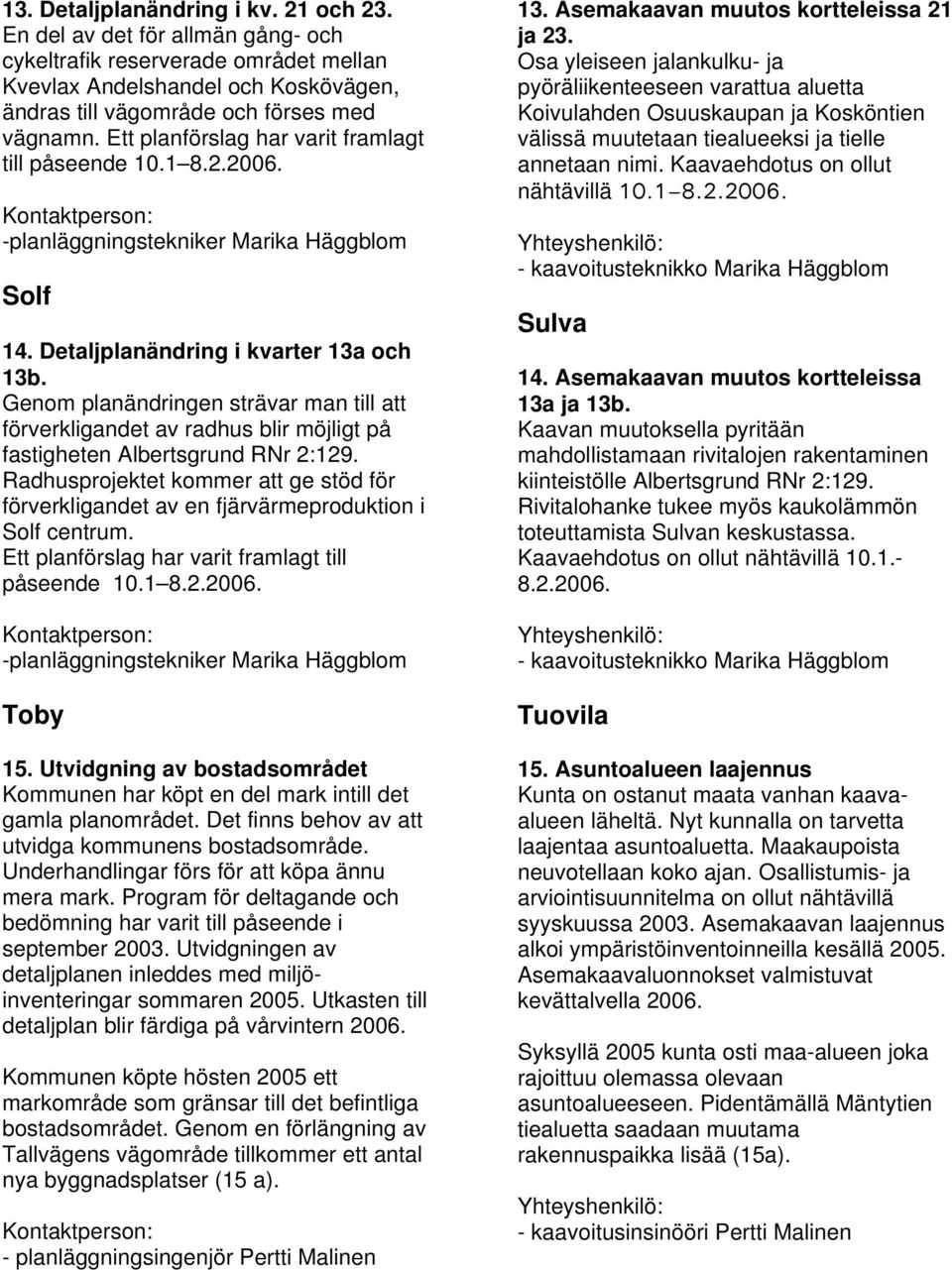 Genom planändringen strävar man till att förverkligandet av radhus blir möjligt på fastigheten Albertsgrund RNr 2:129.