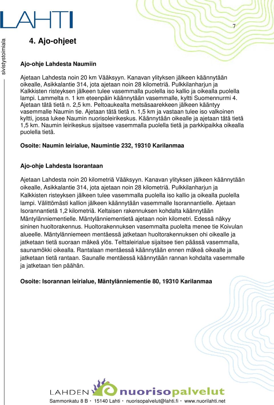 Ajetaan tätä tietä n. 2,5 km. Peltoaukealta metsäsaarekkeen jälkeen kääntyy vasemmalle Naumin tie. Ajetaan tätä tietä n.