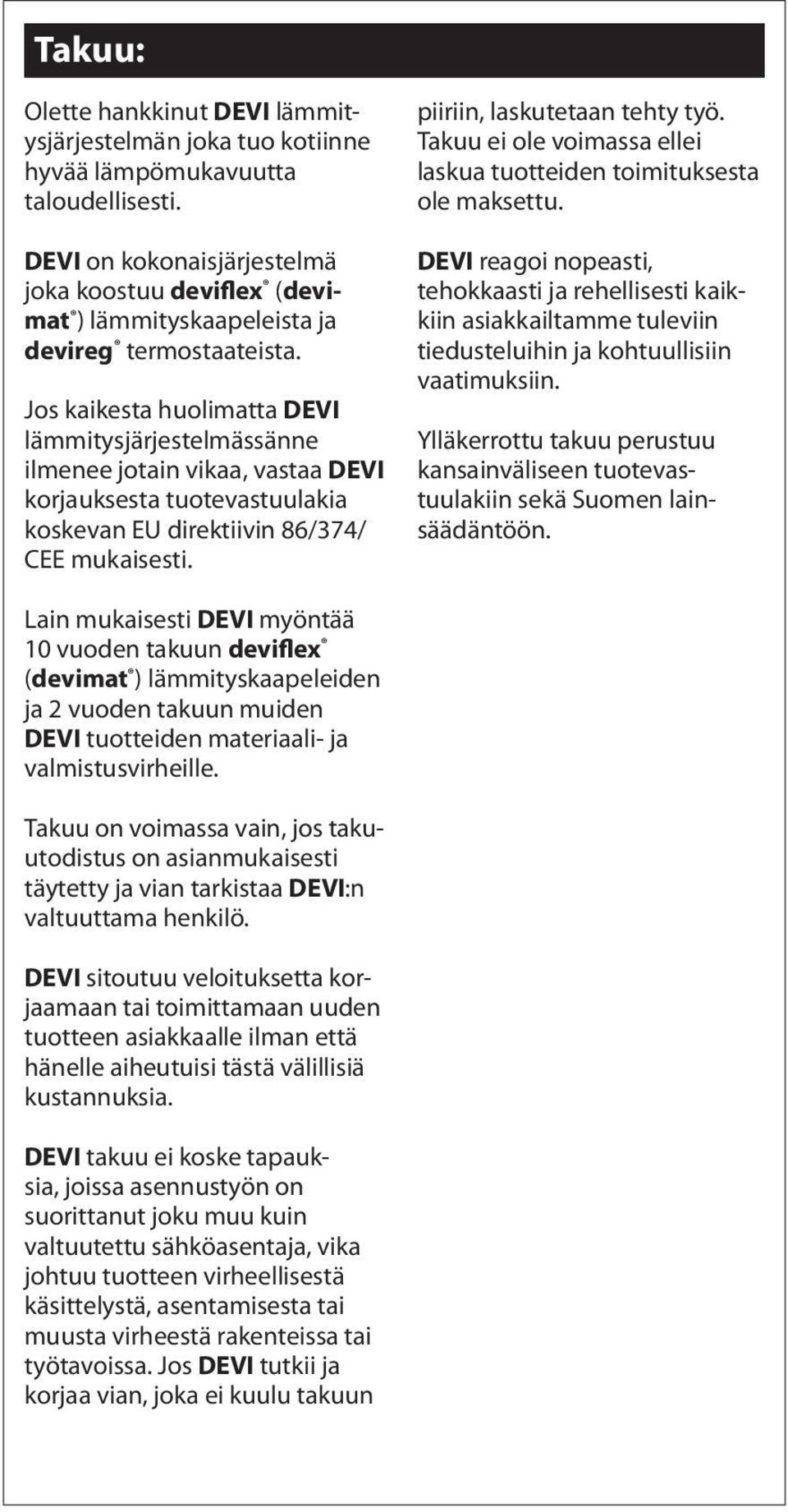 Jos kaikesta huolimatta DEVI lämmitysjärjestelmässänne ilmenee jotain vikaa, vastaa DEVI korjauksesta tuotevastuulakia koskevan EU direktiivin 86/374/ CEE mukaisesti. piiriin, laskutetaan tehty työ.