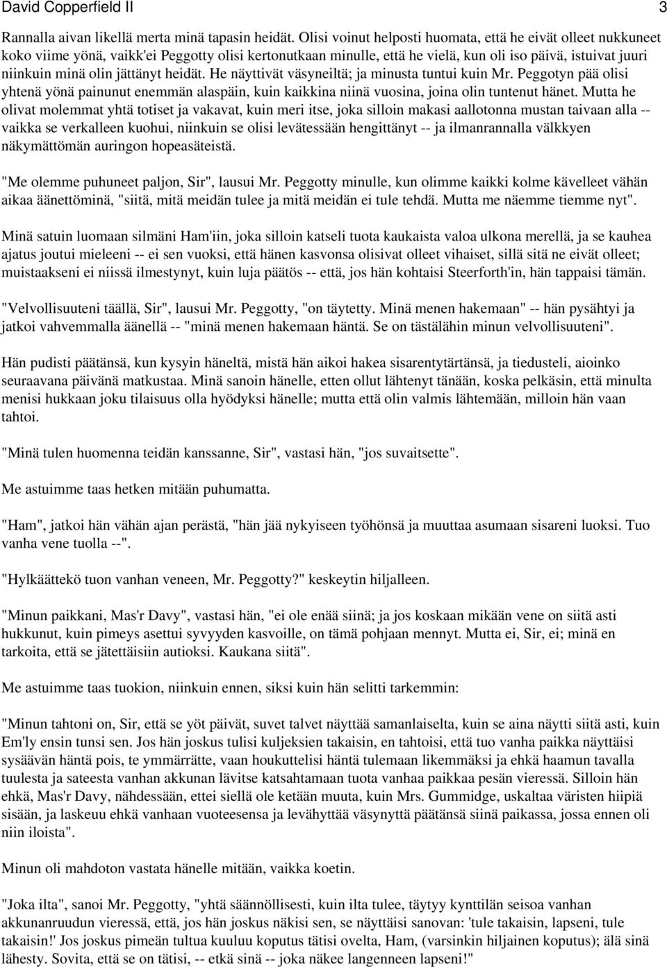 jättänyt heidät. He näyttivät väsyneiltä; ja minusta tuntui kuin Mr. Peggotyn pää olisi yhtenä yönä painunut enemmän alaspäin, kuin kaikkina niinä vuosina, joina olin tuntenut hänet.