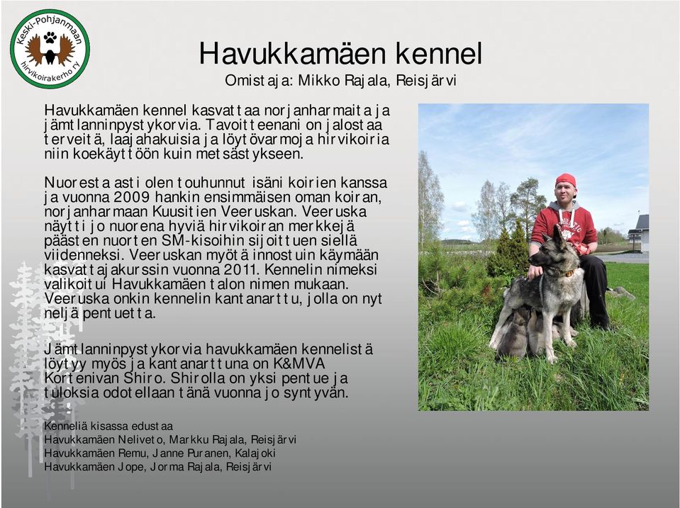 Nuoresta asti olen touhunnut isäni koirien kanssa ja vuonna 2009 hankin ensimmäisen oman koiran, norjanharmaan Kuusitien Veeruskan.