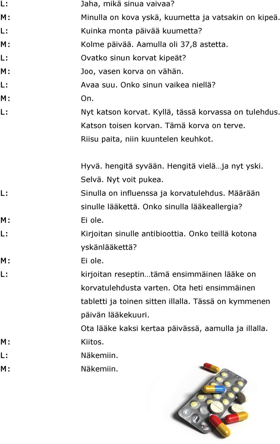 Riisu paita, niin kuuntelen keuhkot. Hyvä. hengitä syvään. Hengitä vielä ja nyt yski. Selvä. Nyt voit pukea. L: Sinulla on influenssa ja korvatulehdus. Määrään sinulle lääkettä.