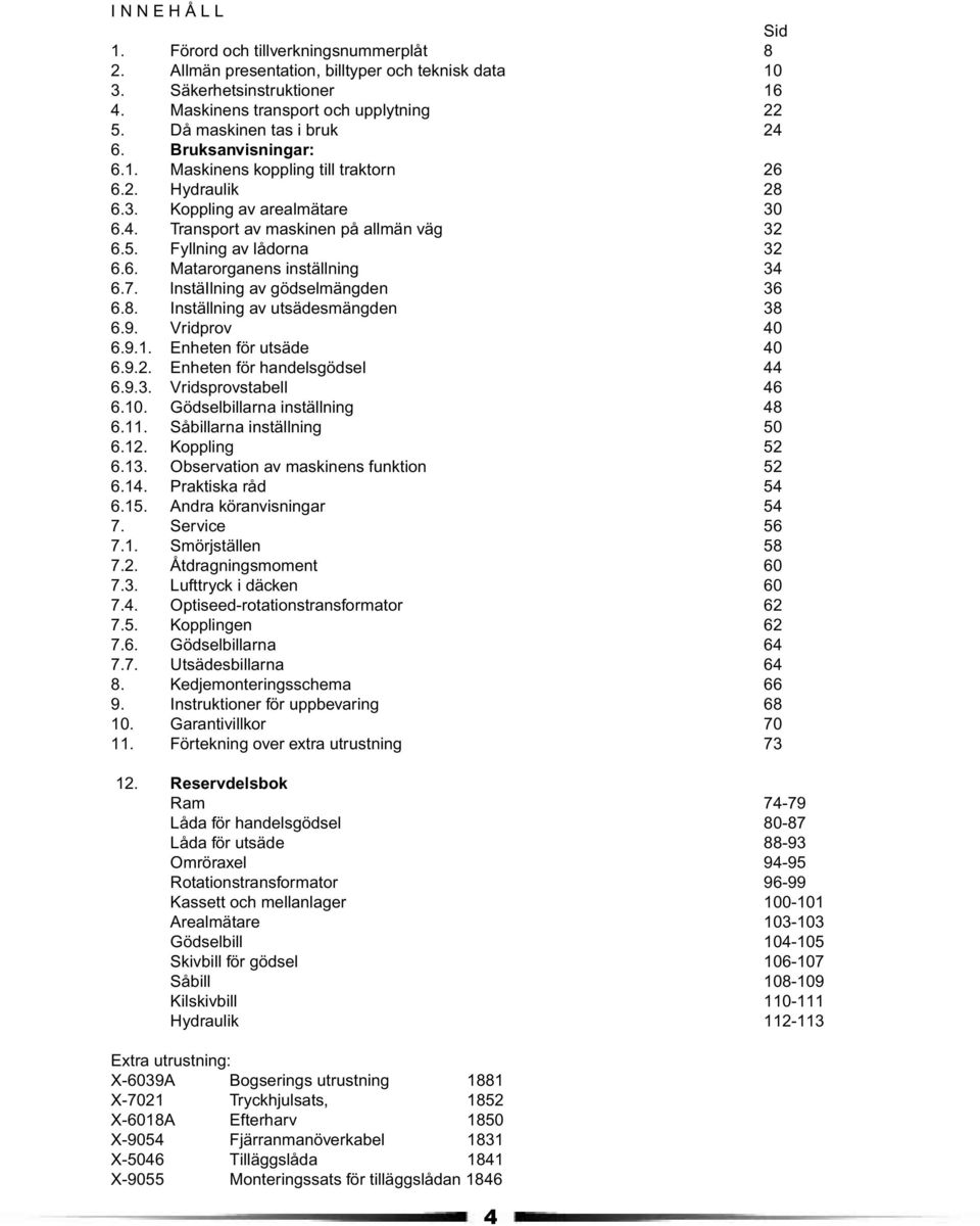 Fyllning av lådorna 32 6.6. Matarorganens inställning 34 6.7. lnstäilning av gödselmängden 36 6.8. Inställning av utsädesmängden 38 6.9. Vridprov 40 6.9.1. Enheten för utsäde 40 6.9.2. Enheten för handelsgödsel 44 6.