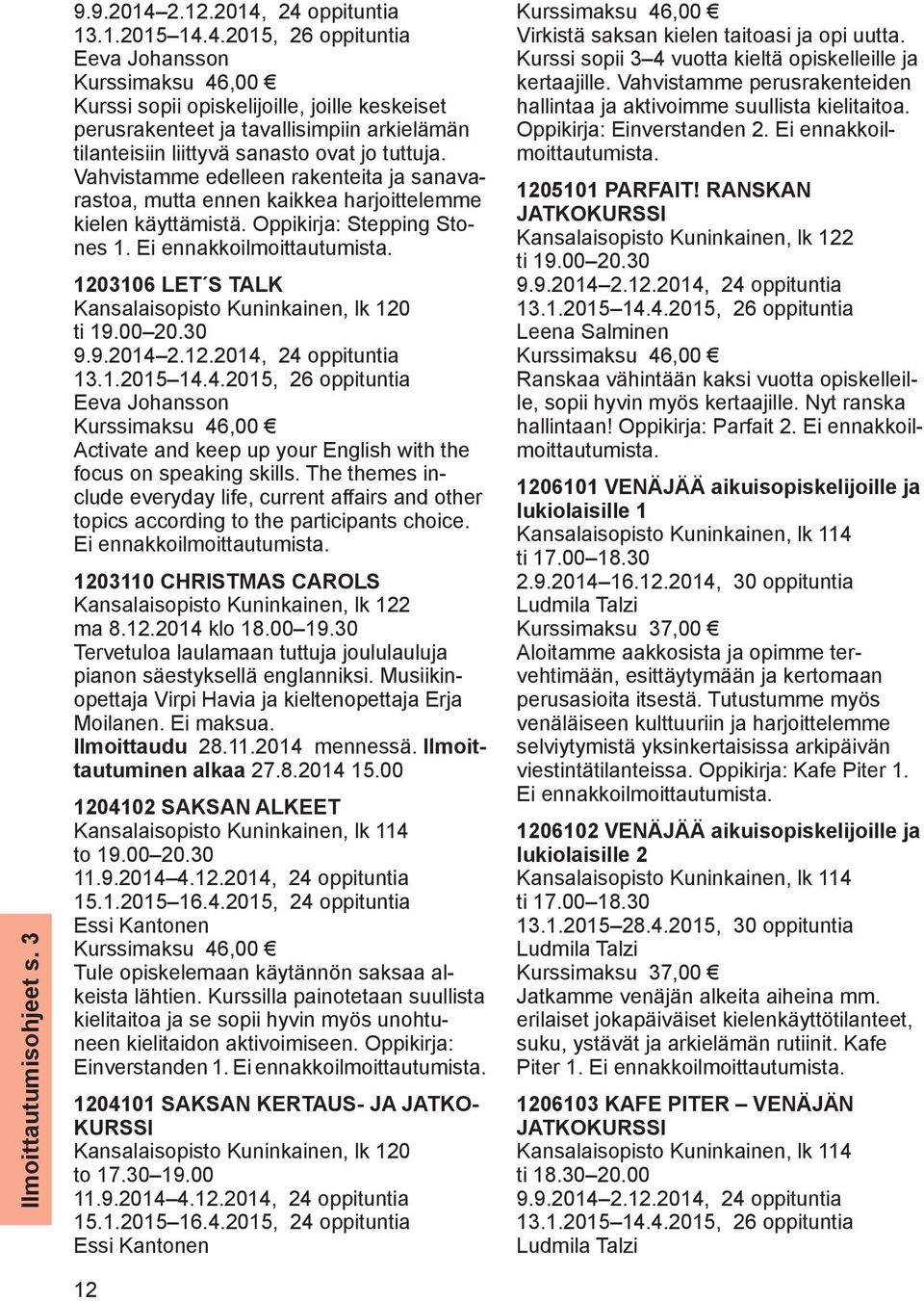 Vahvistamme edelleen rakenteita ja sanavarastoa, mutta ennen kaikkea harjoittelemme kielen käyttämistä. Oppikirja: Stepping Stones 1. Ei ennakkoilmoittautumista.