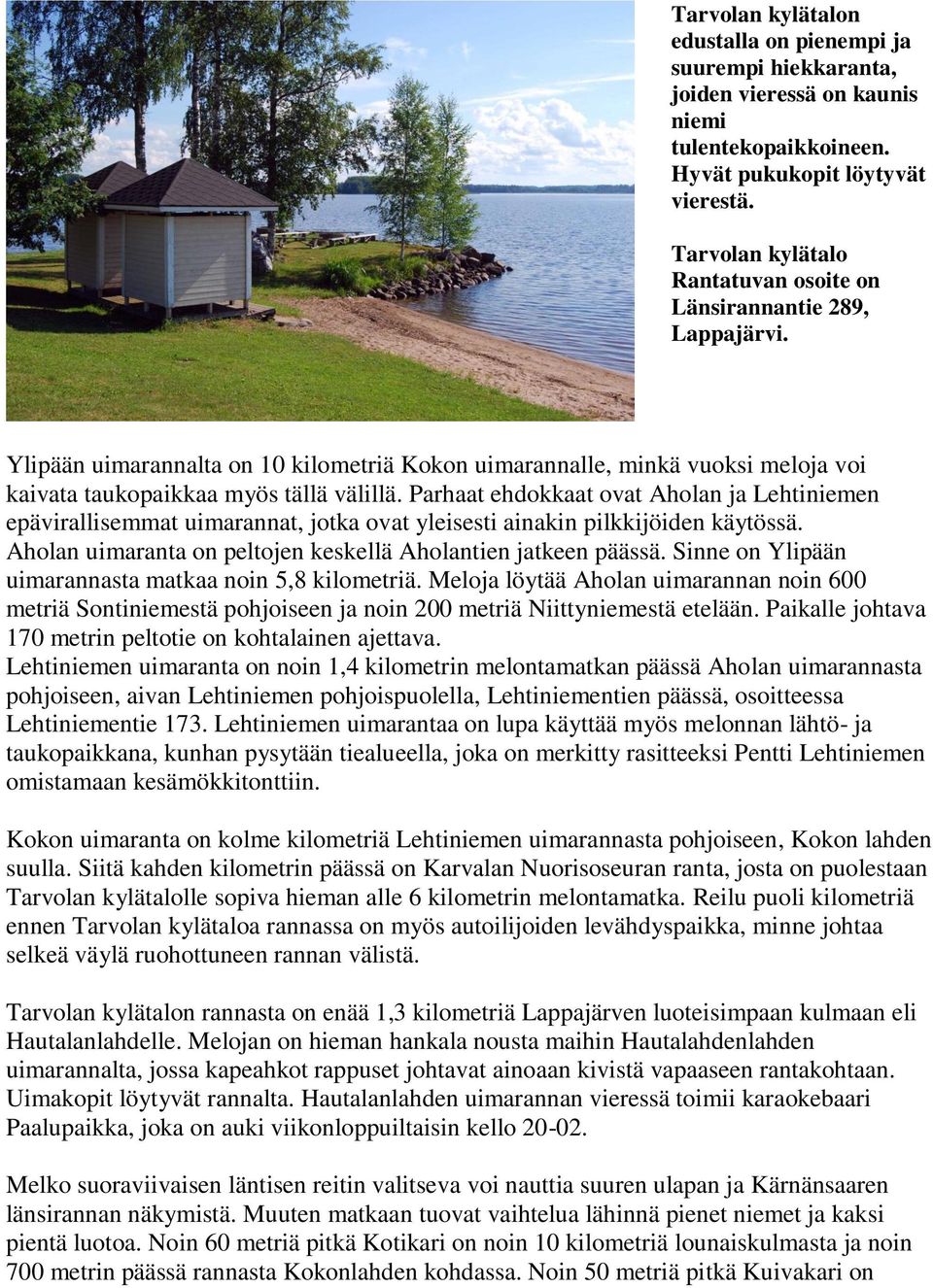 Parhaat ehdokkaat ovat Aholan ja Lehtiniemen epävirallisemmat uimarannat, jotka ovat yleisesti ainakin pilkkijöiden käytössä. Aholan uimaranta on peltojen keskellä Aholantien jatkeen päässä.