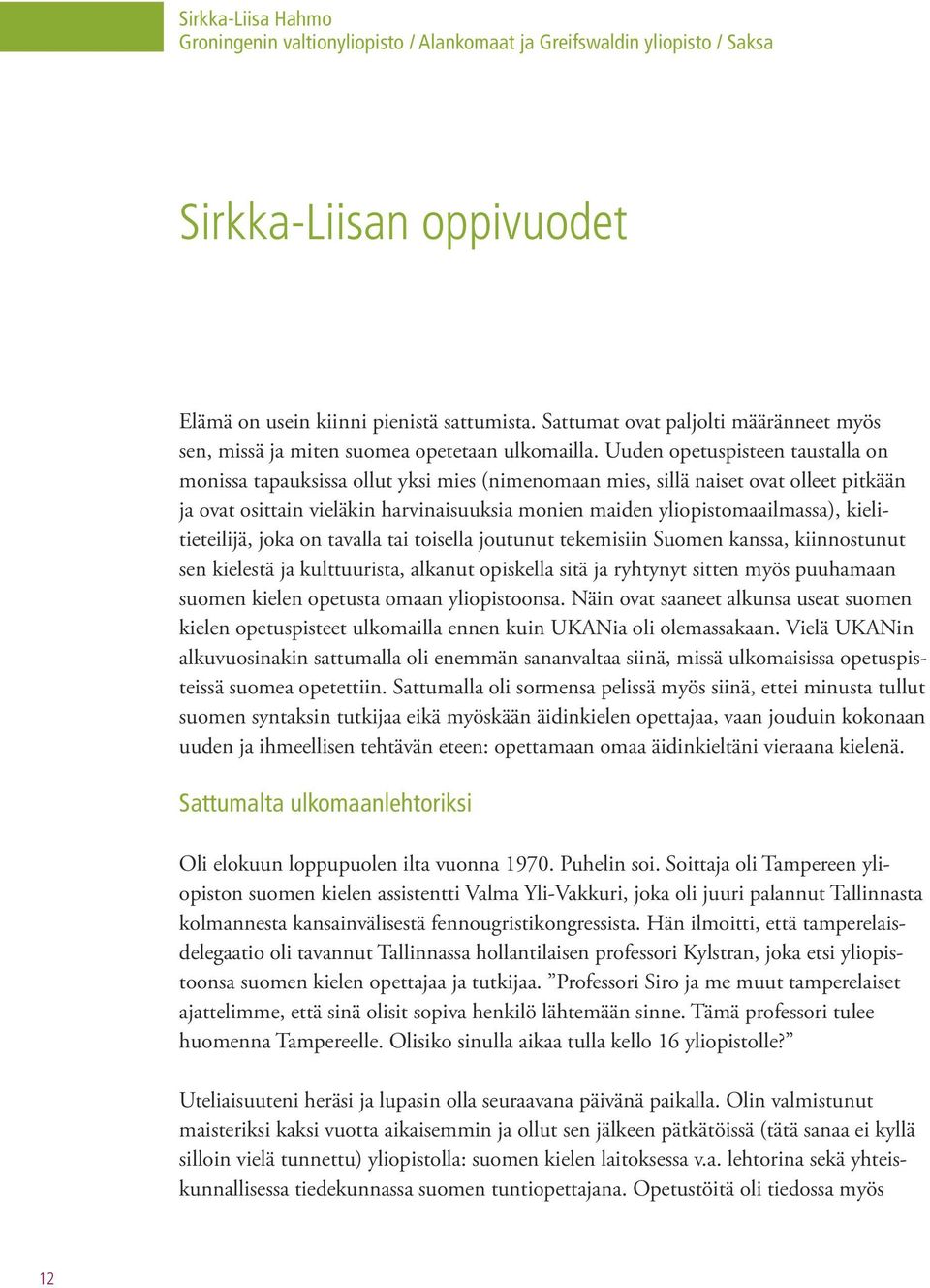 Uuden opetuspisteen taustalla on monissa tapauksissa ollut yksi mies (nimenomaan mies, sillä naiset ovat olleet pitkään ja ovat osittain vieläkin harvinaisuuksia monien maiden yliopistomaailmassa),