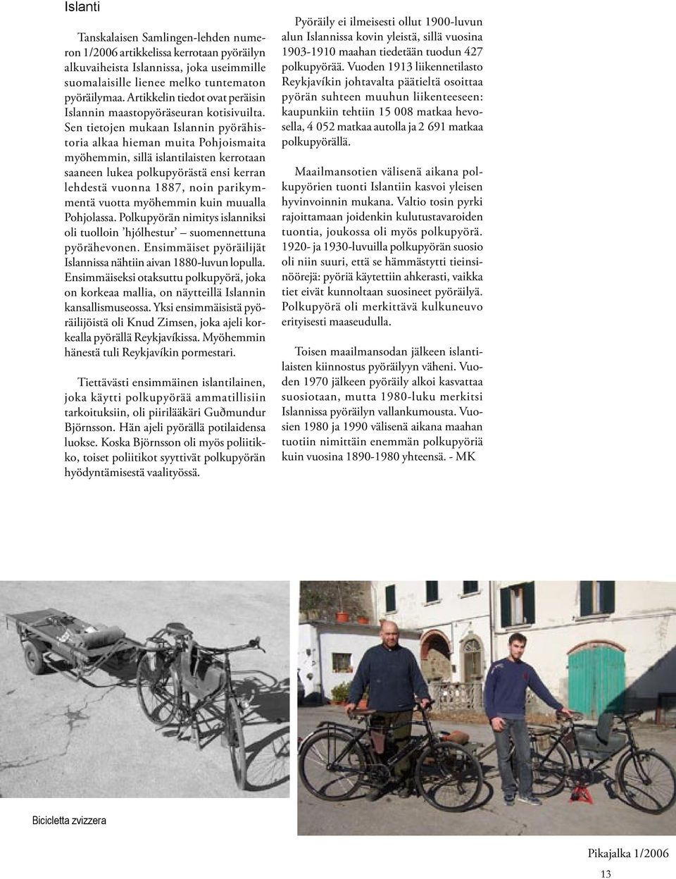 Sen tietojen mukaan Islannin pyörähistoria alkaa hieman muita Pohjoismaita myöhemmin, sillä islantilaisten kerrotaan saaneen lukea polkupyörästä ensi kerran lehdestä vuonna 1887, noin parikymmentä