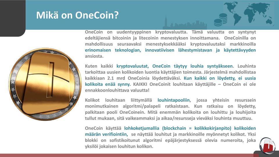 Kuten kaikki kryptovaluutat, OneCoin täytyy louhia syntyäkseen. Louhinta tarkoittaa uusien kolikoiden luontia käyttäjien toimesta. Järjestelmä mahdollistaa kaikkiaan 2.1 mrd OneCoinia löydettäväksi.