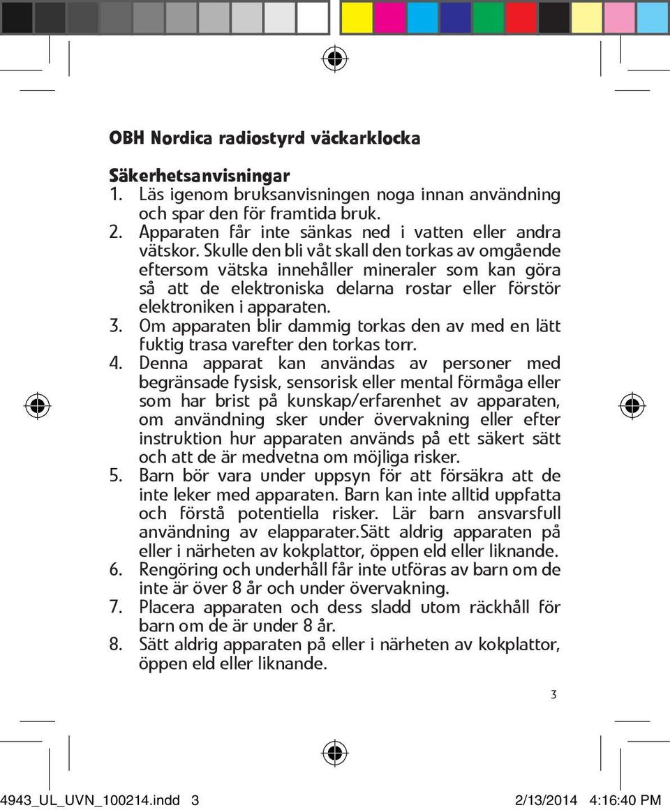 Skulle den bli våt skall den torkas av omgående eftersom vätska innehåller mineraler som kan göra så att de elektroniska delarna rostar eller förstör elektroniken i apparaten. 3.