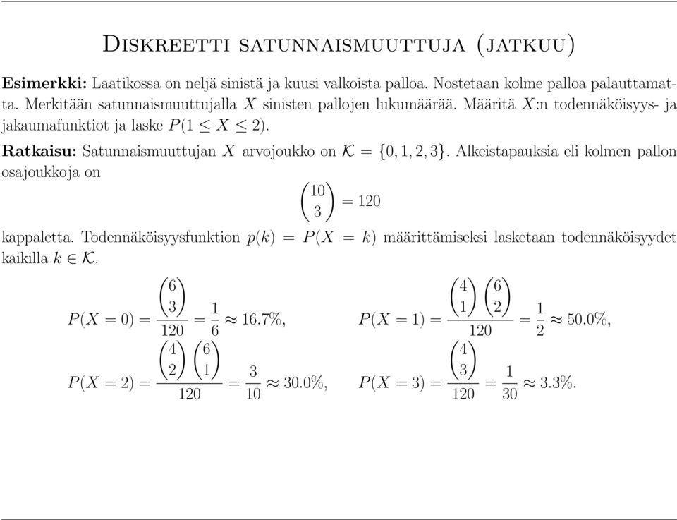 Ratkaisu: Satunnaismuuttujan X arvojoukko on K = {0, 1, 2, 3}. Alkeistapauksia eli kolmen pallon osajoukkoja on ( ) 10 = 120 3 kappaletta.