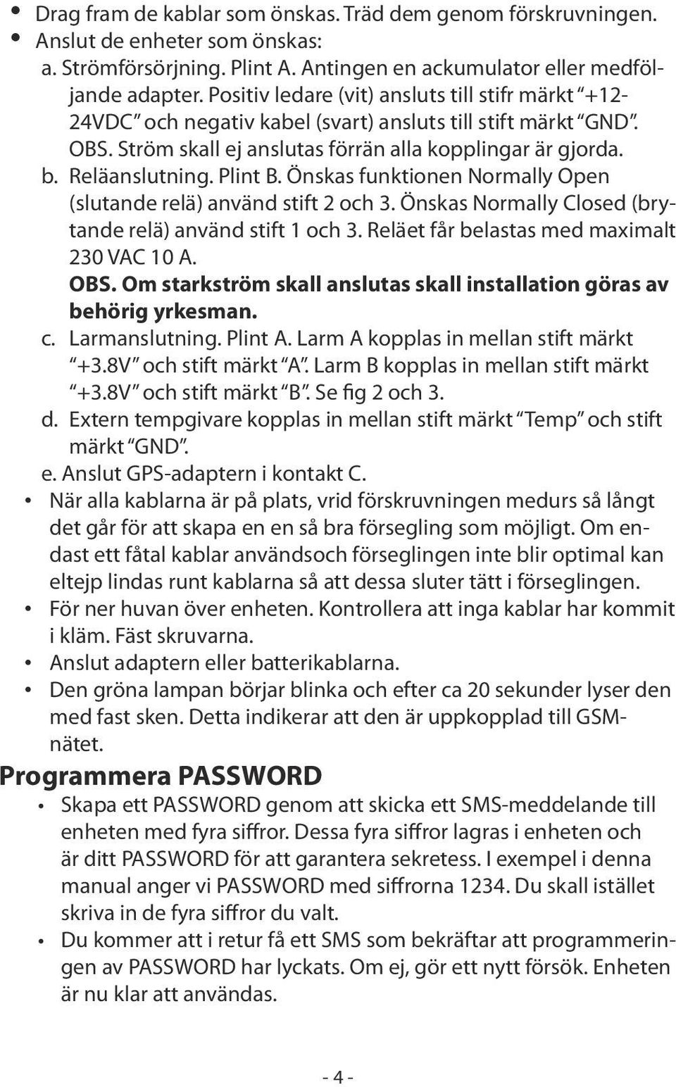 Plint B. Önskas funktionen Normally Open (slutande relä) använd stift 2 och 3. Önskas Normally Closed (brytande relä) använd stift 1 och 3. Reläet får belastas med maximalt 230 VAC 10 A. OBS.