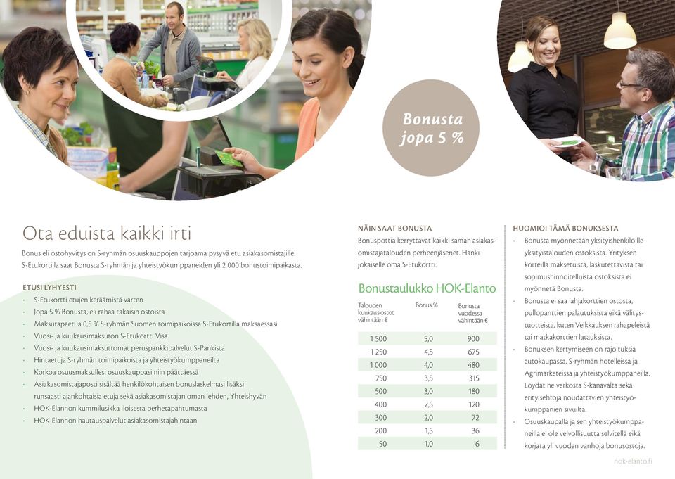 ETUSI LYHYESTI S-Etukortti etujen keräämistä varten Jopa 5 % Bonusta, eli rahaa takaisin ostoista Maksutapaetua 0,5 % S-ryhmän Suomen toimipaikoissa S-Etukortilla maksaessasi Vuosi- ja