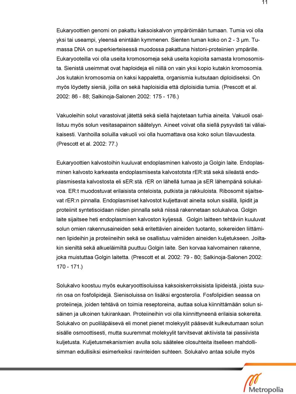 Sienistä useimmat ovat haploideja eli niillä on vain yksi kopio kutakin kromosomia. Jos kutakin kromosomia on kaksi kappaletta, organismia kutsutaan diploidiseksi.