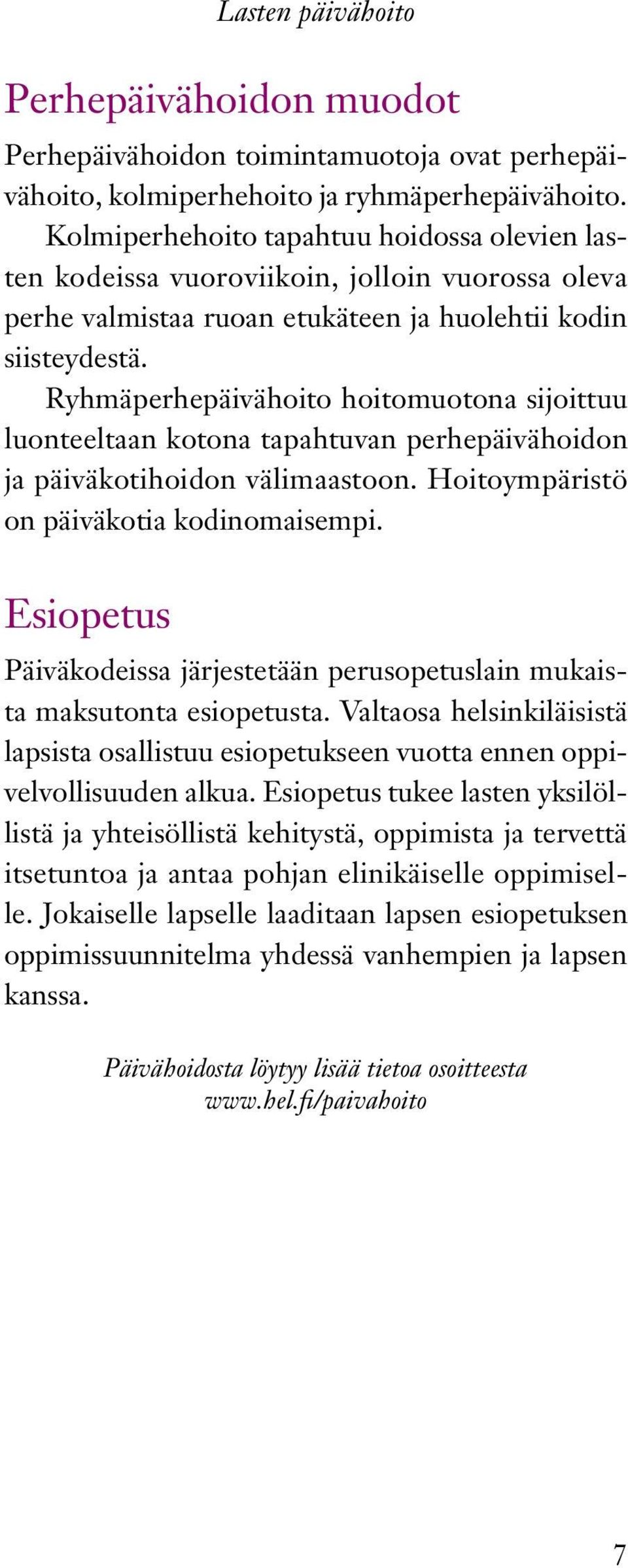 Ryhmäperhepäivähoito hoitomuotona sijoittuu luonteeltaan kotona tapahtuvan perhepäivähoidon ja päiväkotihoidon välimaastoon. Hoitoympäristö on päiväkotia kodinomaisempi.