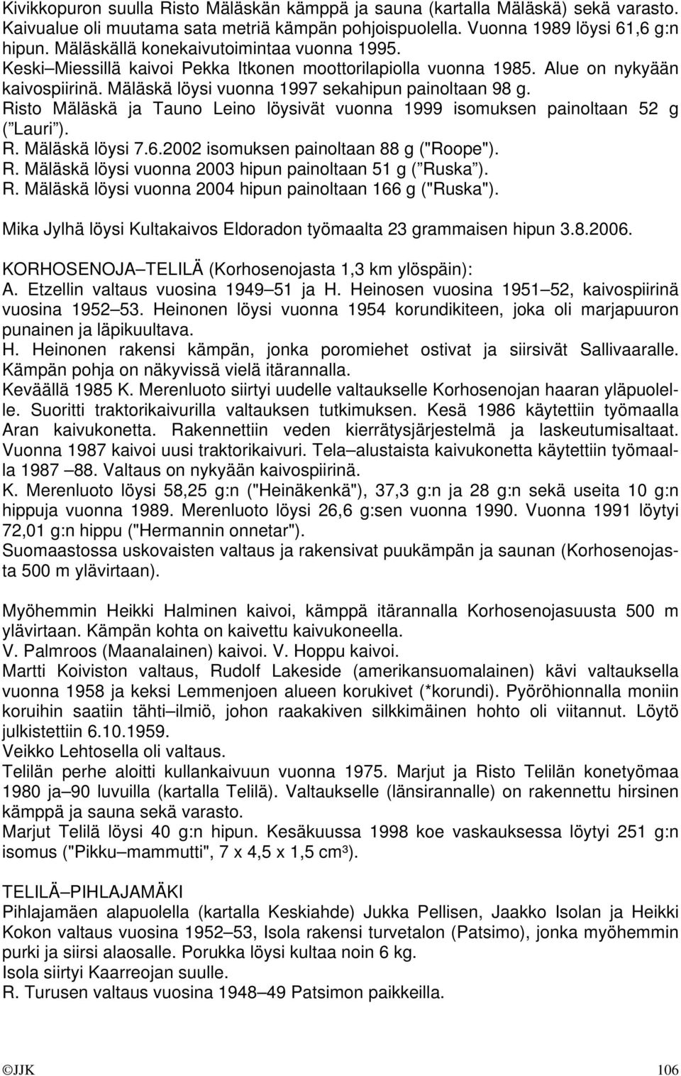 Risto Mäläskä ja Tauno Leino löysivät vuonna 1999 isomuksen painoltaan 52 g ( Lauri ). R. Mäläskä löysi 7.6.2002 isomuksen painoltaan 88 g ("Roope"). R. Mäläskä löysi vuonna 2003 hipun painoltaan 51 g ( Ruska ).