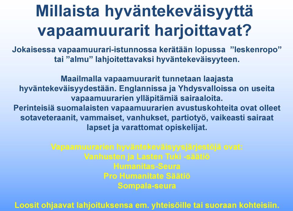Perinteisiä suomalaisten vapaamuurarien avustuskohteita ovat olleet sotaveteraanit, vammaiset, vanhukset, partiotyö, vaikeasti sairaat lapset ja varattomat opiskelijat.