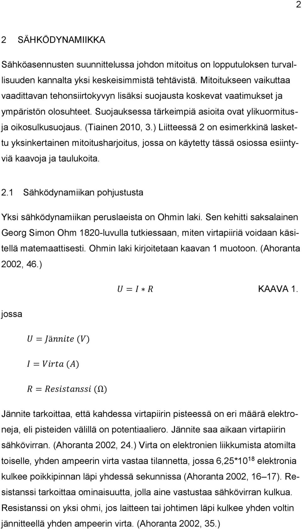 (Tiainen 2010, 3.) Liitteessä 2 on esimerkkinä laskettu yksinkertainen mitoitusharjoitus, jossa on käytetty tässä osiossa esiintyviä kaavoja ja taulukoita. 2.1 Sähködynamiikan pohjustusta Yksi sähködynamiikan peruslaeista on Ohmin laki.