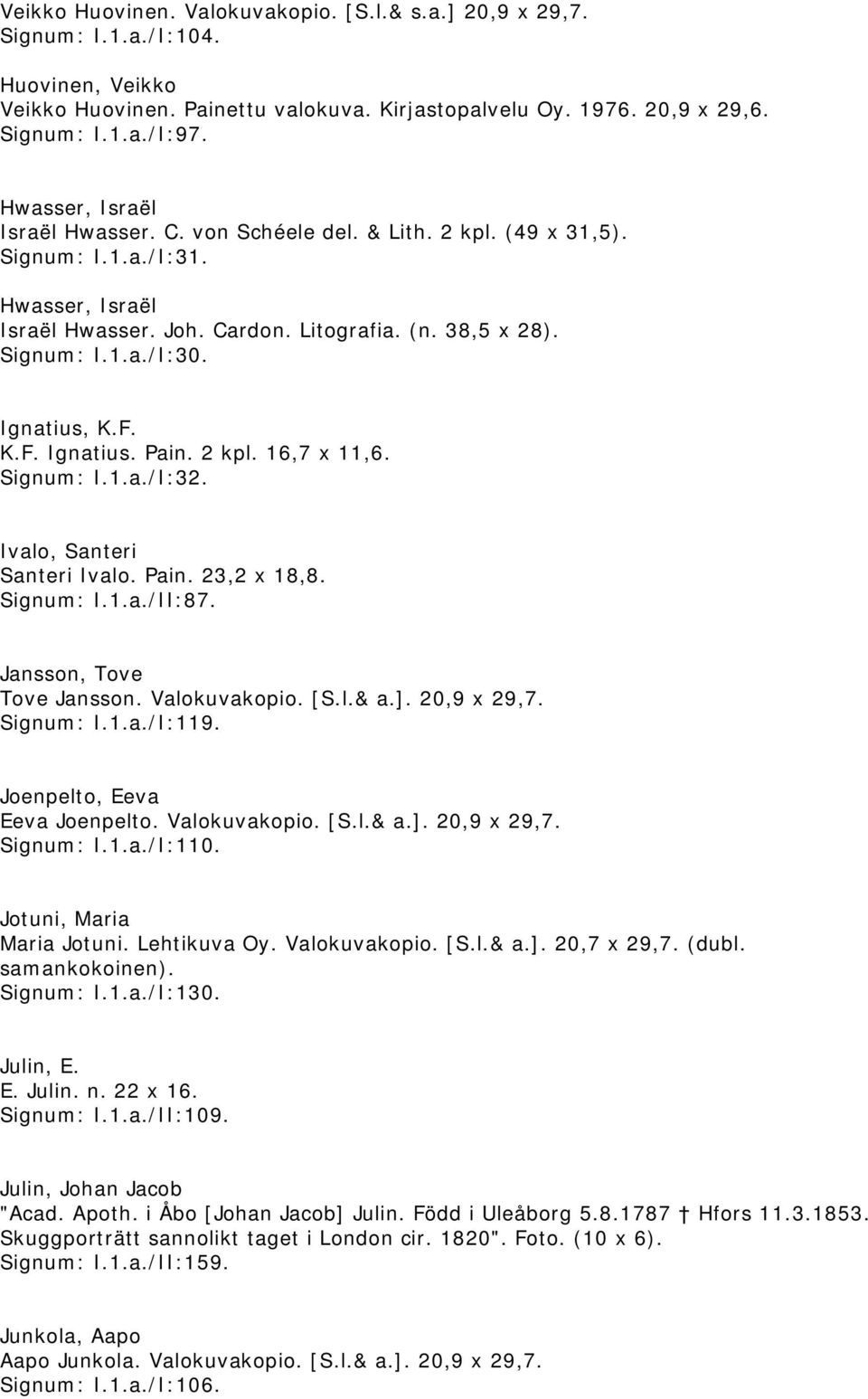 Ignatius, K.F. K.F. Ignatius. Pain. 2 kpl. 16,7 x 11,6. Signum: I.1.a./I:32. Ivalo, Santeri Santeri Ivalo. Pain. 23,2 x 18,8. Signum: I.1.a./II:87. Jansson, Tove Tove Jansson. Valokuvakopio. [S.l.& a.