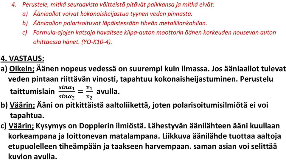 VASTAUS: a) Oikein; Äänen nopeus vedessä on suurempi kuin ilmassa. Jos ääniaallot tulevat veden pintaan riittävän vinosti, tapahtuu kokonaisheijastuminen. Perustelu taittumislain = avulla.