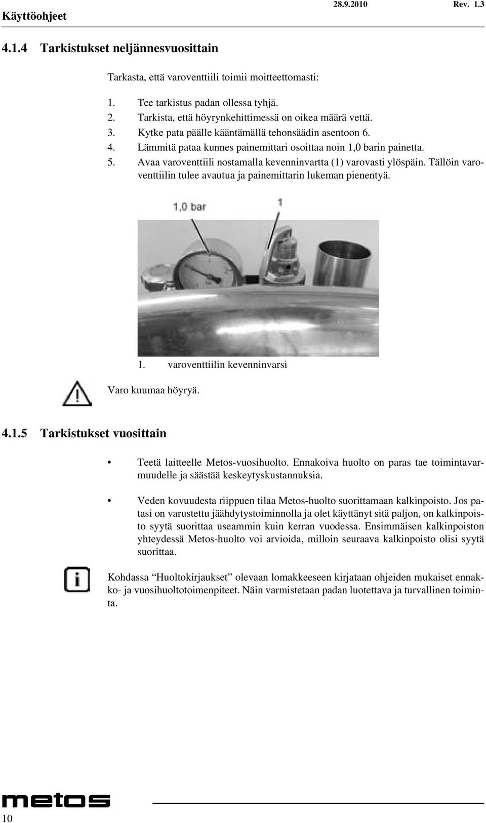 Avaa varoventtiili nostamalla kevenninvartta (1) varovasti ylöspäin. Tällöin varoventtiilin tulee avautua ja painemittarin lukeman pienentyä. 1. varoventtiilin kevenninvarsi Varo kuumaa höyryä. 4.1.5 Tarkistukset vuosittain Teetä laitteelle Metos-vuosihuolto.