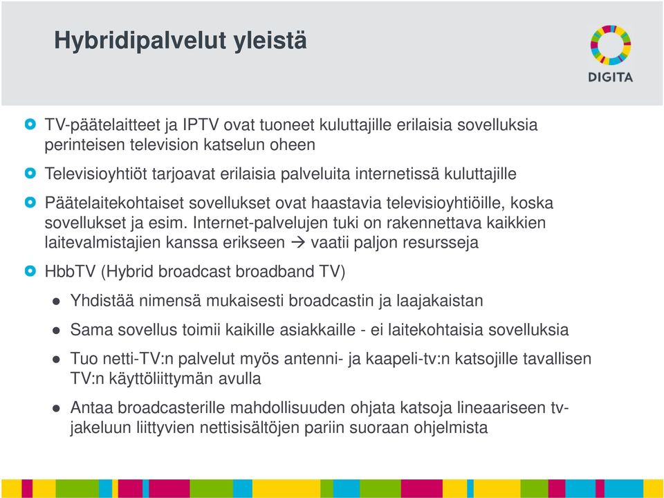 Internet-palvelujen tuki on rakennettava kaikkien laitevalmistajien kanssa erikseen vaatii paljon resursseja HbbTV (Hybrid broadcast broadband TV) Yhdistää nimensä mukaisesti broadcastin ja
