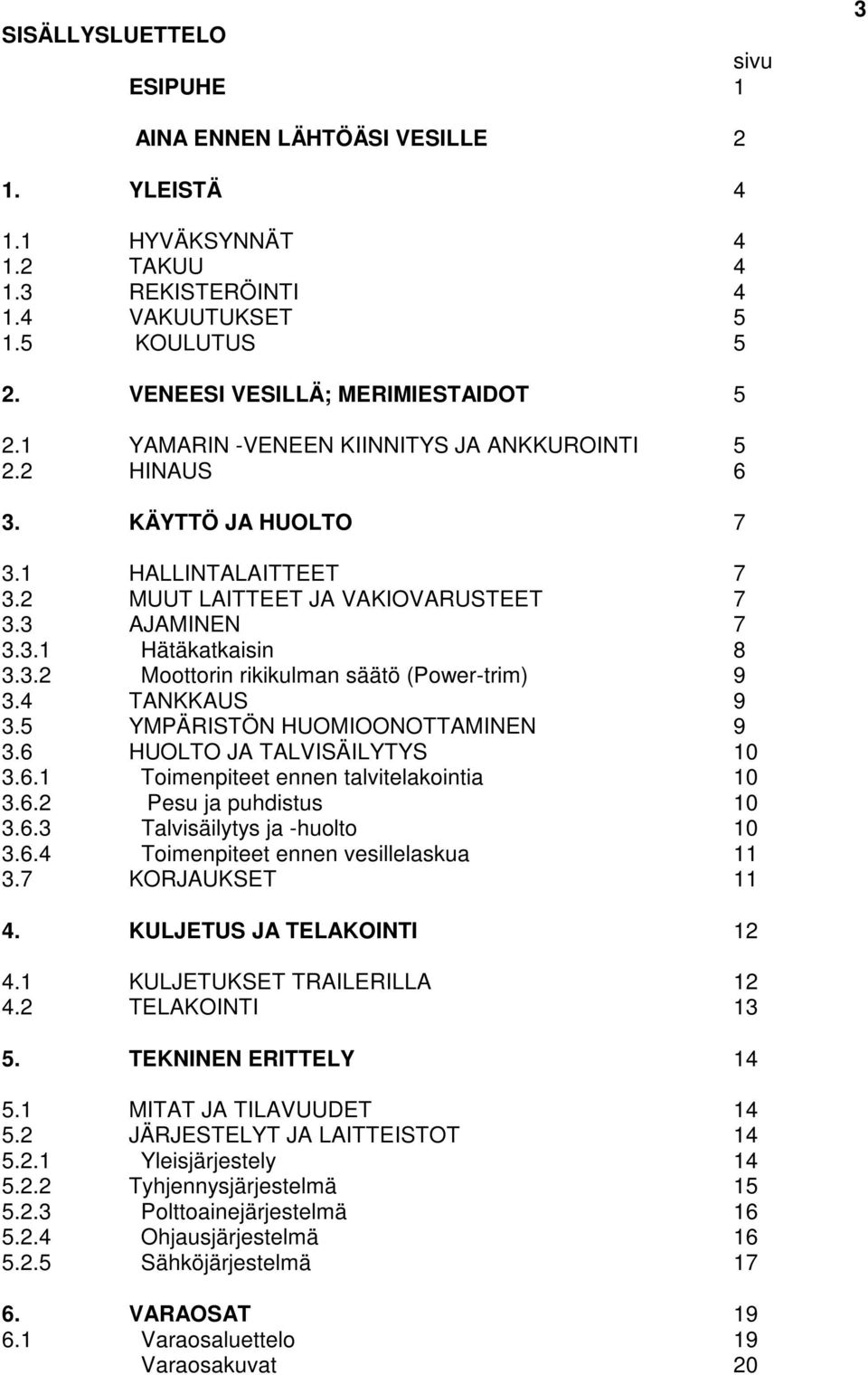 4 TANKKAUS 9 3.5 YMPÄRISTÖN HUOMIOONOTTAMINEN 9 3.6 HUOLTO JA TALVISÄILYTYS 10 3.6.1 Toimenpiteet ennen talvitelakointia 10 3.6.2 Pesu ja puhdistus 10 3.6.3 Talvisäilytys ja -huolto 10 3.6.4 Toimenpiteet ennen vesillelaskua 11 3.