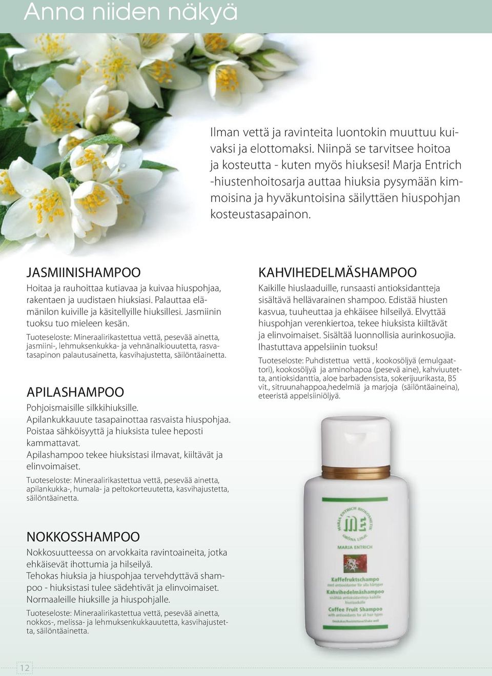 JASMIINISHAMPOO Hoitaa ja rauhoittaa kutiavaa ja kuivaa hiuspohjaa, rakentaen ja uudistaen hiuksiasi. Palauttaa elämänilon kuiville ja käsitellyille hiuksillesi. Jasmiinin tuoksu tuo mieleen kesän.