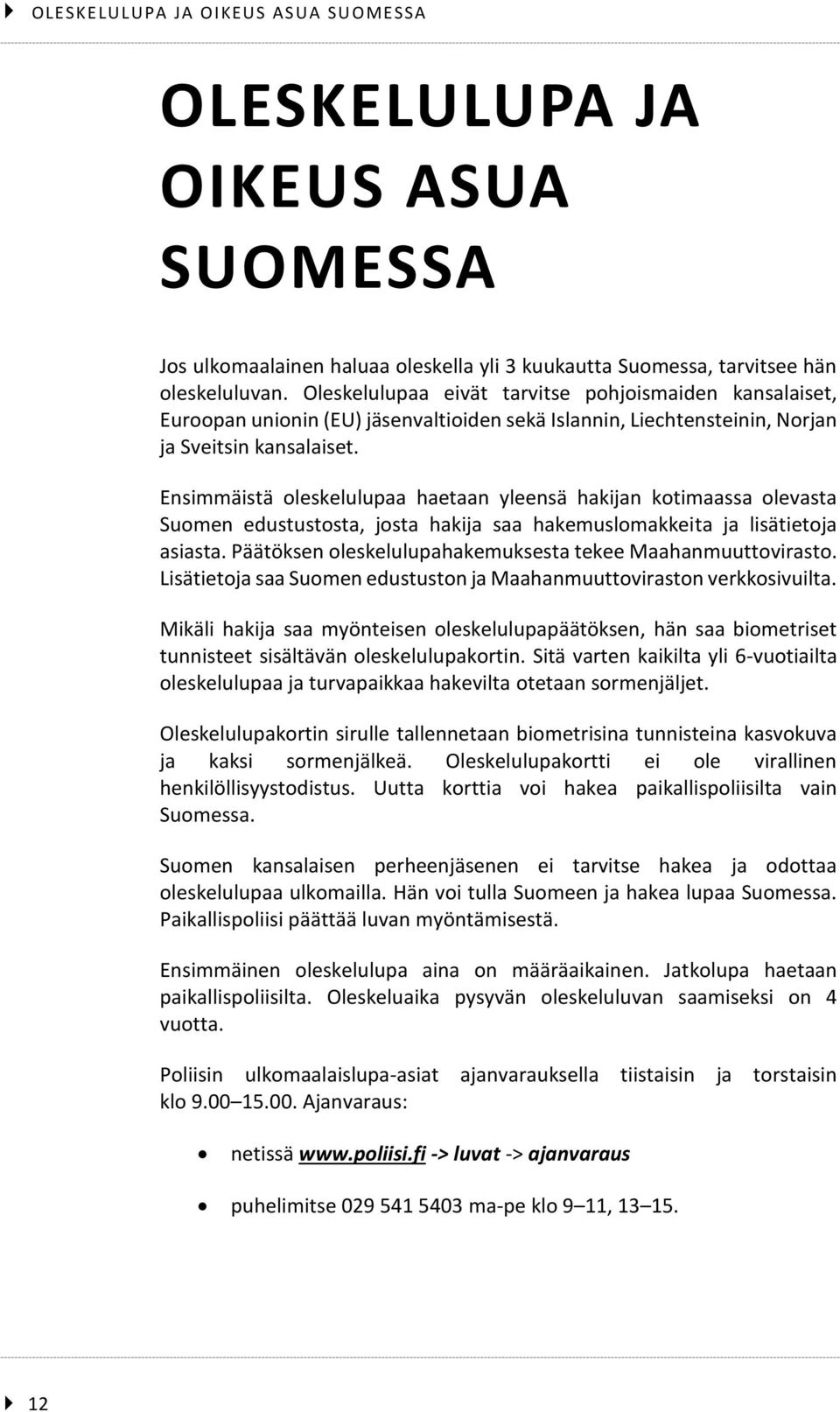 Ensimmäistä oleskelulupaa haetaan yleensä hakijan kotimaassa olevasta Suomen edustustosta, josta hakija saa hakemuslomakkeita ja lisätietoja asiasta.