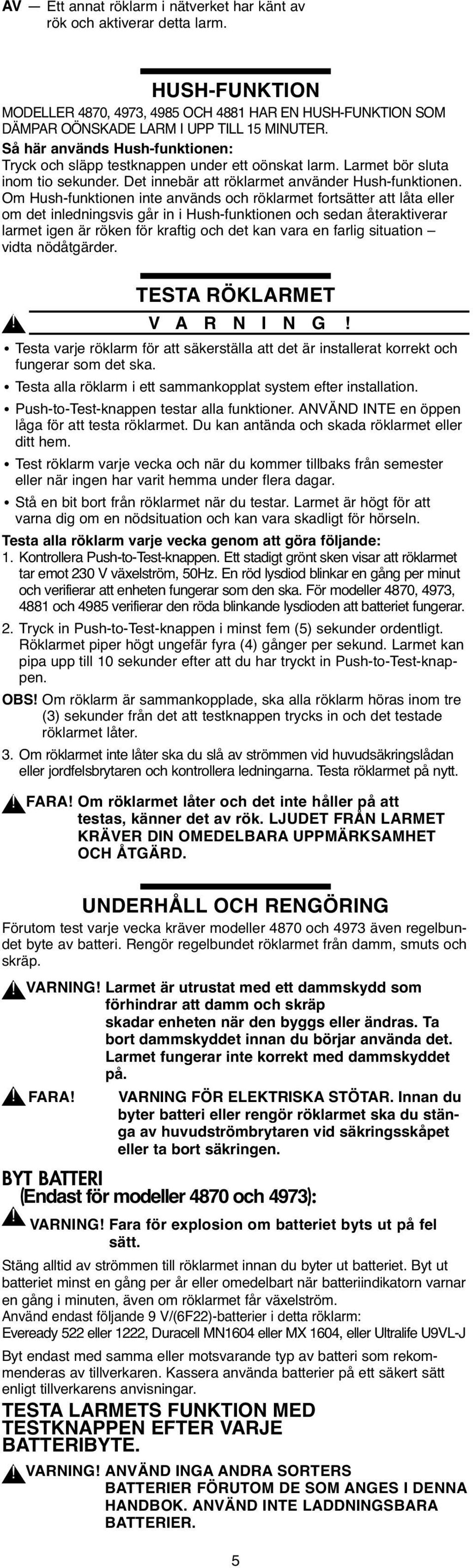 Om Hush-funktionen inte används och röklarmet fortsätter att låta eller om det inledningsvis går in i Hush-funktionen och sedan återaktiverar larmet igen är röken för kraftig och det kan vara en