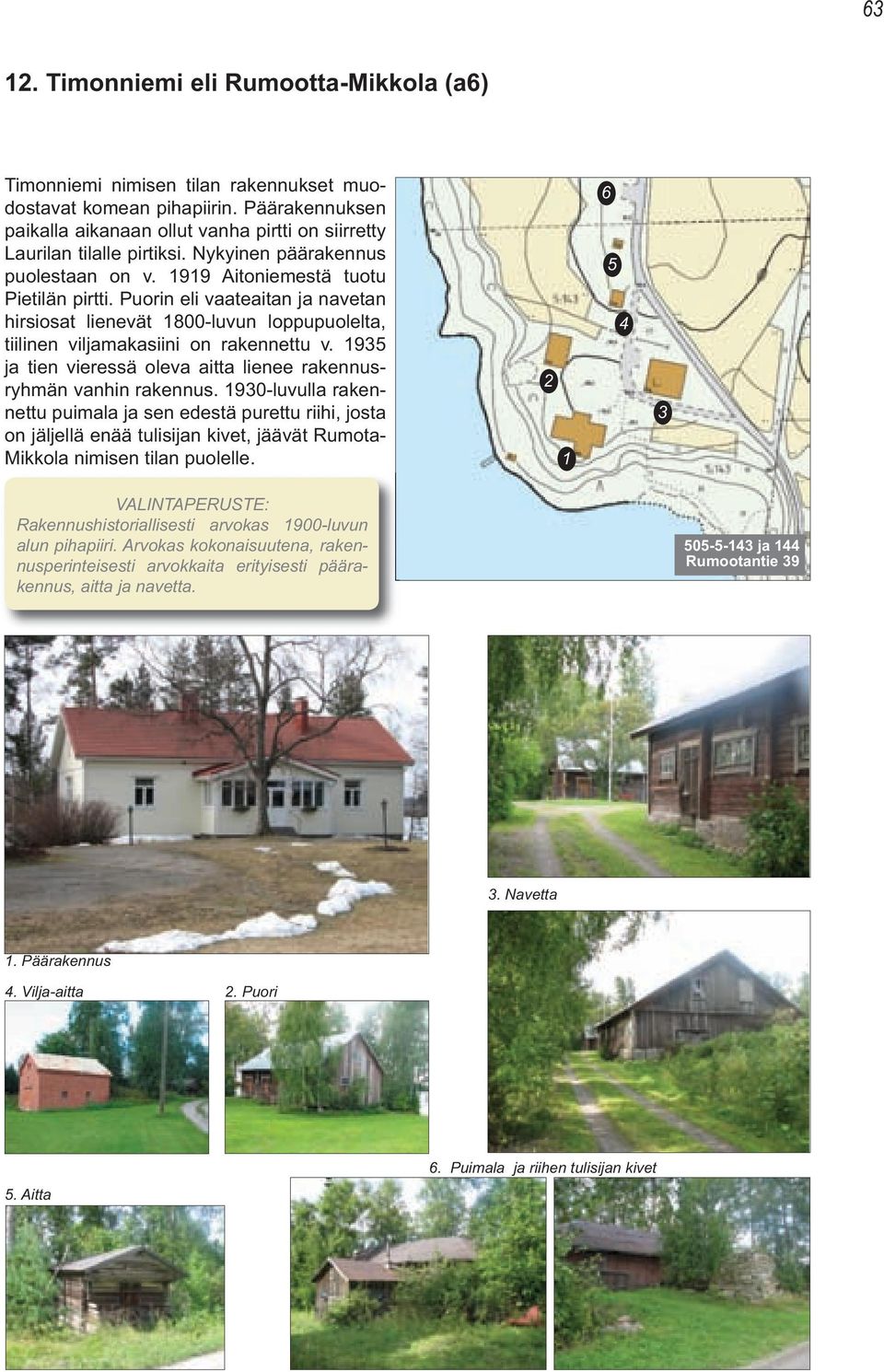 Puorin eli vaateaitan ja navetan hirsiosat lienevät 1800-luvun loppupuolelta, tiilinen viljamakasiini on rakennettu v. 1935 ja tien vieressä oleva aitta lienee rakennusryhmän vanhin rakennus.