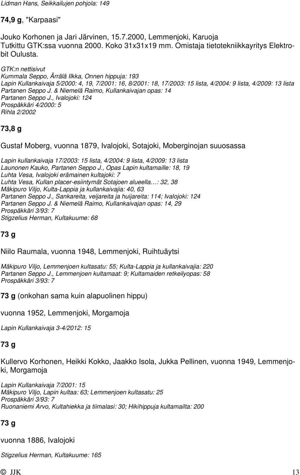 Kummala Seppo, Ärrälä Ilkka, Onnen hippuja: 193 Lapin Kullankaivaja 5/2000: 4, 19, 7/2001: 16, 8/2001: 18, 17/2003: 15 lista, 4/2004: 9 lista, 4/2009: 13 lista Partanen Seppo J.